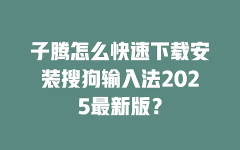 子腾怎么快速下载安装搜狗输入法2025最新版? 3 子腾怎么快速下载安装搜狗输入法2025最新版? 一