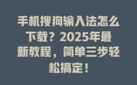 手机搜狗输入法怎么下载?2025年最新教程,简单三步轻松搞定! 3 手机搜狗输入法怎么下载?2025年最新教程,简单三步轻松搞定! 一