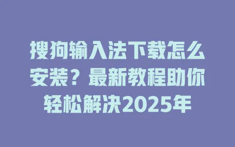 搜狗输入法下载怎么安装?最新教程助你轻松解决2025年 3 搜狗输入法下载怎么安装?最新教程助你轻松解决2025年 一