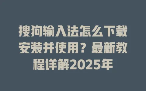 搜狗输入法怎么下载安装并使用?最新教程详解2025年 3 搜狗输入法怎么下载安装并使用?最新教程详解2025年 一