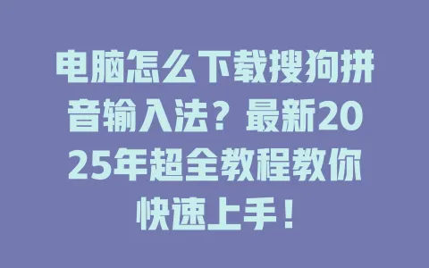 电脑怎么下载搜狗拼音输入法?最新2025年超全教程教你快速上手! 3 电脑怎么下载搜狗拼音输入法?最新2025年超全教程教你快速上手! 一