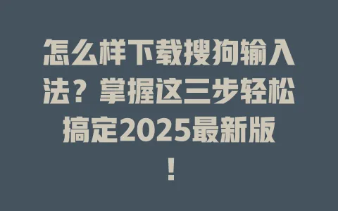 怎么样下载搜狗输入法?掌握这三步轻松搞定2025最新版! 3 怎么样下载搜狗输入法?掌握这三步轻松搞定2025最新版! 一