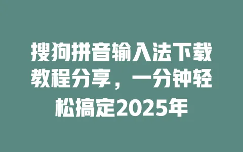 搜狗拼音输入法下载教程分享,一分钟轻松搞定2025年 3 搜狗拼音输入法下载教程分享,一分钟轻松搞定2025年 一