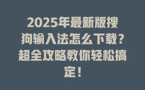 2025年最新版搜狗输入法怎么下载?超全攻略教你轻松搞定! 3 2025年最新版搜狗输入法怎么下载?超全攻略教你轻松搞定! 一