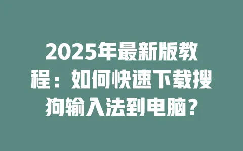 2025年最新版教程:如何快速下载搜狗输入法到电脑? 3 2025年最新版教程:如何快速下载搜狗输入法到电脑? 一