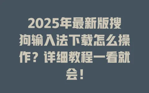 2025年最新版搜狗输入法下载怎么操作?详细教程一看就会! 3 2025年最新版搜狗输入法下载怎么操作?详细教程一看就会! 一