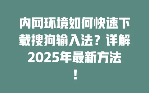 内网环境如何快速下载搜狗输入法?详解2025年最新方法! 3 内网环境如何快速下载搜狗输入法?详解2025年最新方法! 一