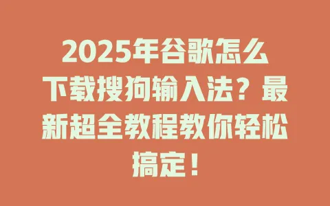 2025年谷歌怎么下载搜狗输入法？最新超全教程教你轻松搞定！ 一