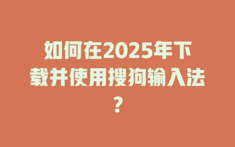 如何在2025年下载并使用搜狗输入法? 3 如何在2025年下载并使用搜狗输入法? 一