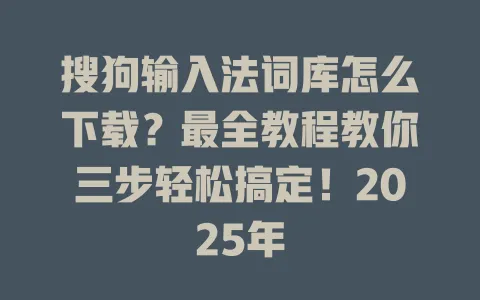 搜狗输入法词库怎么下载?最全教程教你三步轻松搞定!2025年 3 搜狗输入法词库怎么下载?最全教程教你三步轻松搞定!2025年 一