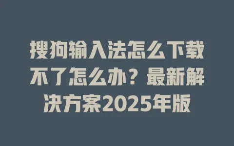 搜狗输入法怎么下载不了怎么办?最新解决方案2025年版 3 搜狗输入法怎么下载不了怎么办?最新解决方案2025年版 一
