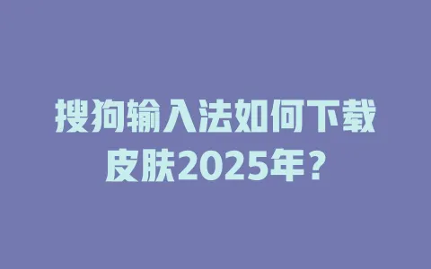 搜狗输入法如何下载皮肤2025年？ 一
