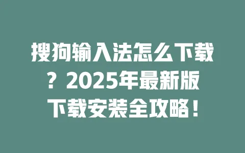 搜狗输入法怎么下载?2025年最新版下载安装全攻略! 3 搜狗输入法怎么下载?2025年最新版下载安装全攻略! 一
