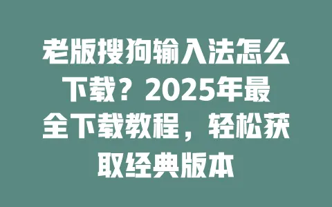 老版搜狗输入法怎么下载?2025年最全下载教程,轻松获取经典版本 3 老版搜狗输入法怎么下载?2025年最全下载教程,轻松获取经典版本 一