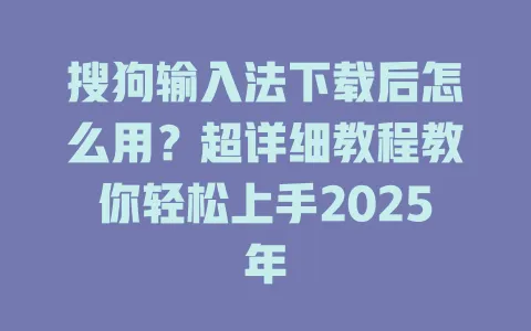 搜狗输入法下载后怎么用?超详细教程教你轻松上手2025年 3 搜狗输入法下载后怎么用?超详细教程教你轻松上手2025年 一