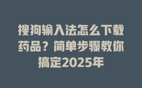 搜狗输入法怎么下载药品?简单步骤教你搞定2025年 3 搜狗输入法怎么下载药品?简单步骤教你搞定2025年 一
