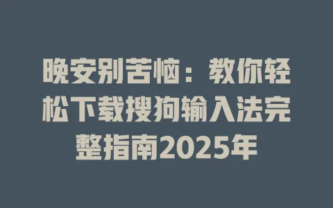 晚安别苦恼:教你轻松下载搜狗输入法完整指南2025年 3 晚安别苦恼:教你轻松下载搜狗输入法完整指南2025年 一