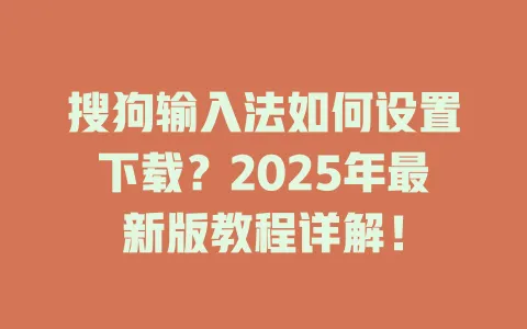 搜狗输入法如何设置下载?2025年最新版教程详解! 3 搜狗输入法如何设置下载?2025年最新版教程详解! 一