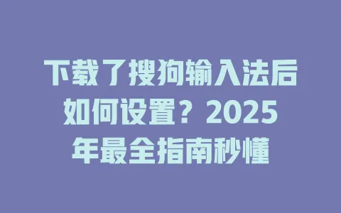 下载了搜狗输入法后如何设置?2025年最全指南秒懂 3 下载了搜狗输入法后如何设置?2025年最全指南秒懂 一