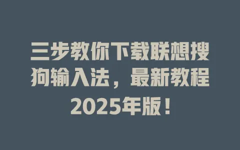 三步教你下载联想搜狗输入法,最新教程2025年版! 3 三步教你下载联想搜狗输入法,最新教程2025年版! 一