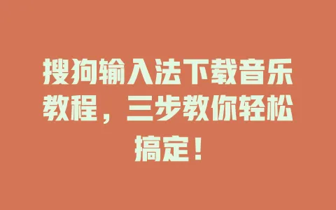 搜狗输入法下载音乐教程,三步教你轻松搞定! 3 搜狗输入法下载音乐教程,三步教你轻松搞定! 一