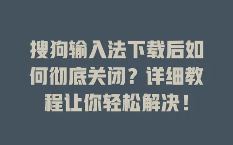 搜狗输入法下载后如何彻底关闭?详细教程让你轻松解决! 3 搜狗输入法下载后如何彻底关闭?详细教程让你轻松解决! 一