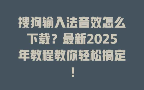 搜狗输入法音效怎么下载?最新2025年教程教你轻松搞定! 3 搜狗输入法音效怎么下载?最新2025年教程教你轻松搞定! 一