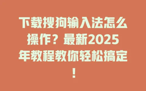 下载搜狗输入法怎么操作?最新2025年教程教你轻松搞定! 3 下载搜狗输入法怎么操作?最新2025年教程教你轻松搞定! 一