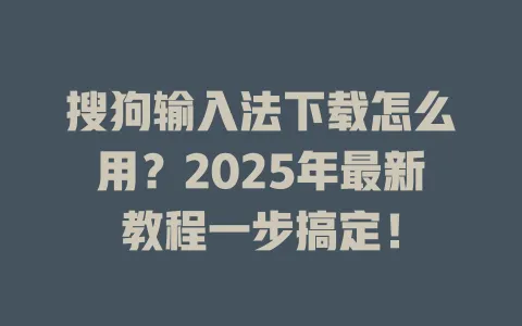 搜狗输入法下载怎么用?2025年最新教程一步搞定! 3 搜狗输入法下载怎么用?2025年最新教程一步搞定! 一