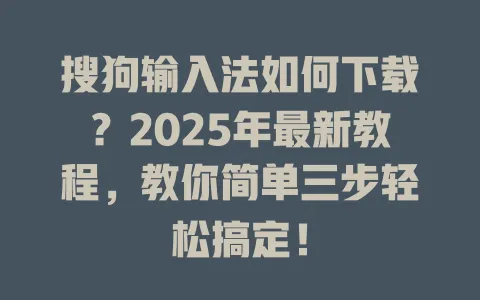 搜狗输入法如何下载?2025年最新教程,教你简单三步轻松搞定! 3 搜狗输入法如何下载?2025年最新教程,教你简单三步轻松搞定! 一