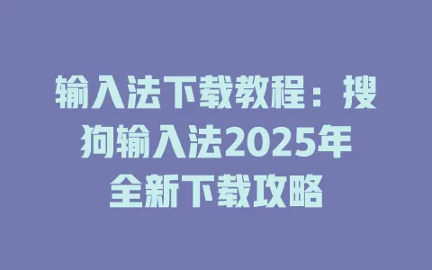 输入法下载教程:搜狗输入法2025年全新下载攻略 3 输入法下载教程:搜狗输入法2025年全新下载攻略 一