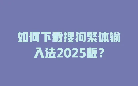 如何下载搜狗繁体输入法2025版? 3 如何下载搜狗繁体输入法2025版? 一