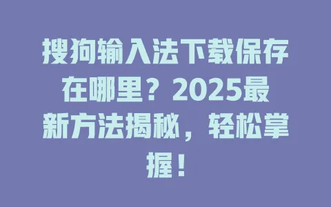 搜狗输入法下载保存在哪里?2025最新方法揭秘,轻松掌握! 3 搜狗输入法下载保存在哪里?2025最新方法揭秘,轻松掌握! 一