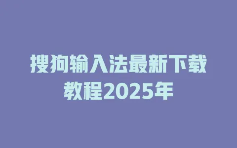 搜狗输入法最新下载教程2025年 3 搜狗输入法最新下载教程2025年 一