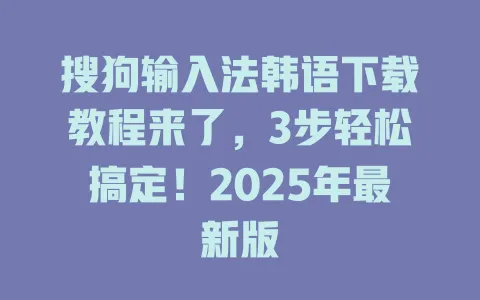 搜狗输入法韩语下载教程来了,3步轻松搞定!2025年最新版 3 搜狗输入法韩语下载教程来了,3步轻松搞定!2025年最新版 一