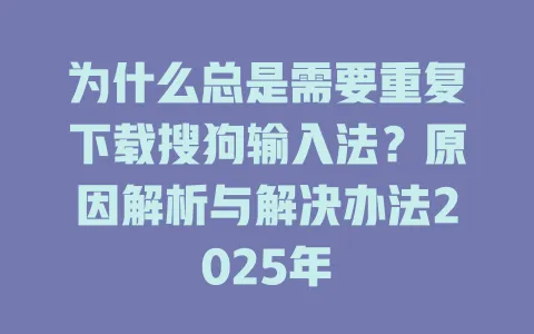 为什么总是需要重复下载搜狗输入法?原因解析与解决办法2025年 3 为什么总是需要重复下载搜狗输入法?原因解析与解决办法2025年 一