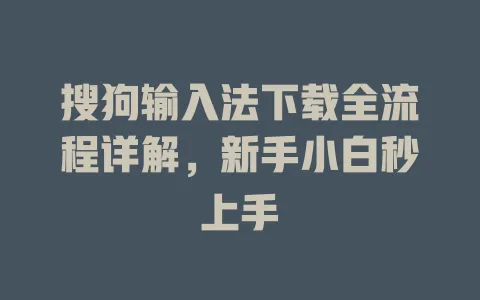 搜狗输入法下载全流程详解,新手小白秒上手 3 搜狗输入法下载全流程详解,新手小白秒上手 一