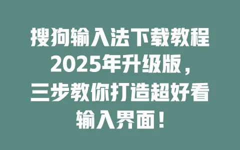 搜狗输入法下载教程2025年升级版,三步教你打造超好看输入界面! 3 搜狗输入法下载教程2025年升级版,三步教你打造超好看输入界面! 一
