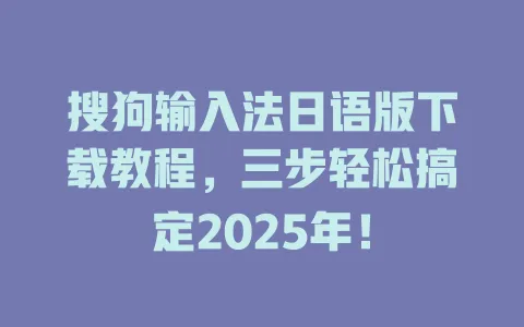 搜狗输入法日语版下载教程,三步轻松搞定2025年! 3 搜狗输入法日语版下载教程,三步轻松搞定2025年! 一